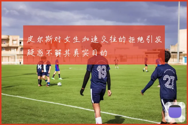 皮尔斯对女生加速交往的拒绝引发疑惑不解其真实目的