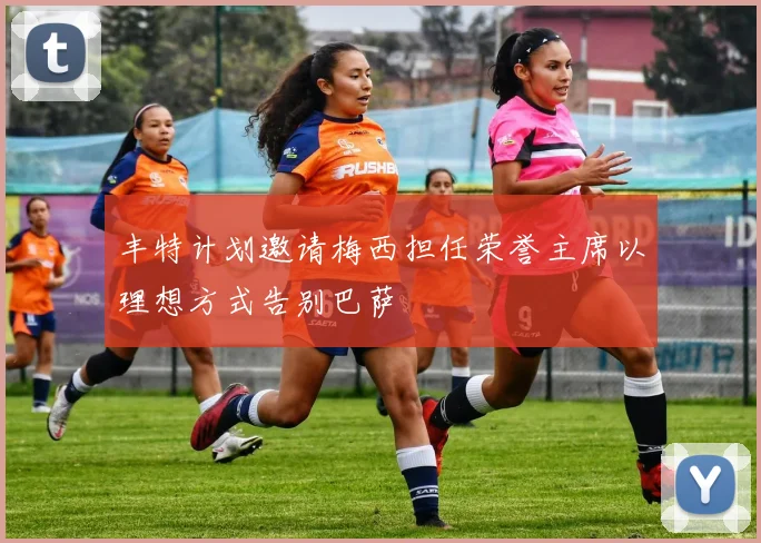 丰特计划邀请梅西担任荣誉主席以理想方式告别巴萨