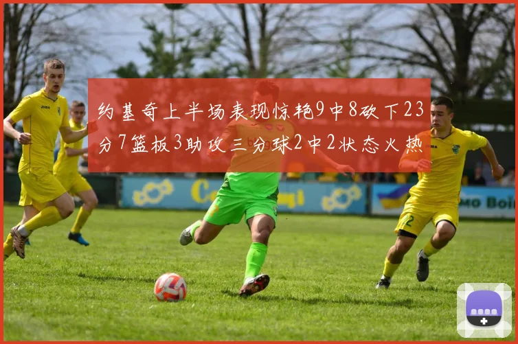 约基奇上半场表现惊艳9中8砍下23分7篮板3助攻三分球2中2状态火热