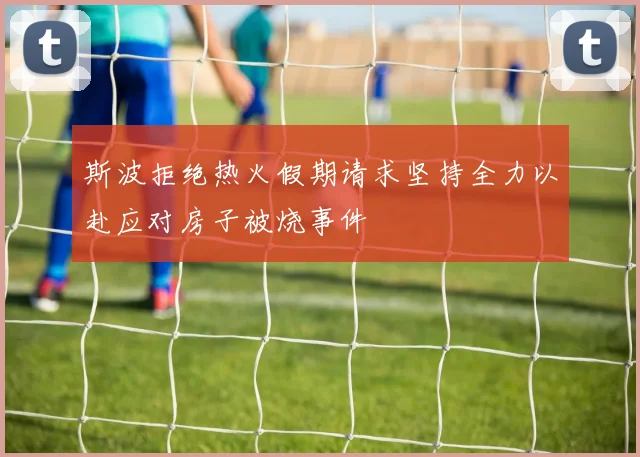 斯波拒绝热火假期请求坚持全力以赴应对房子被烧事件