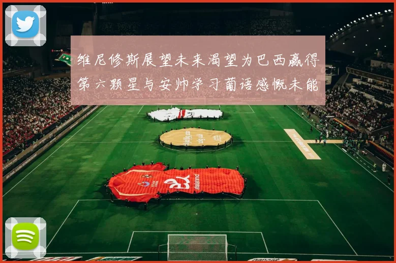 维尼修斯展望未来渴望为巴西赢得第六颗星与安帅学习葡语感慨未能与C罗共事