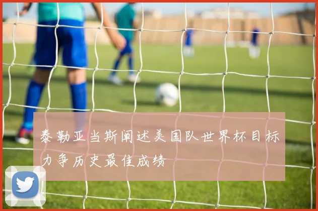 泰勒亚当斯阐述美国队世界杯目标力争历史最佳成绩