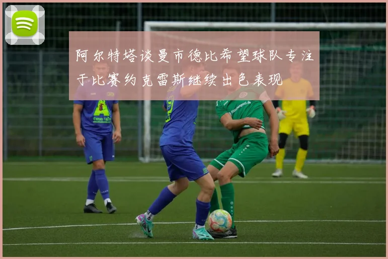 阿尔特塔谈曼市德比希望球队专注于比赛约克雷斯继续出色表现
