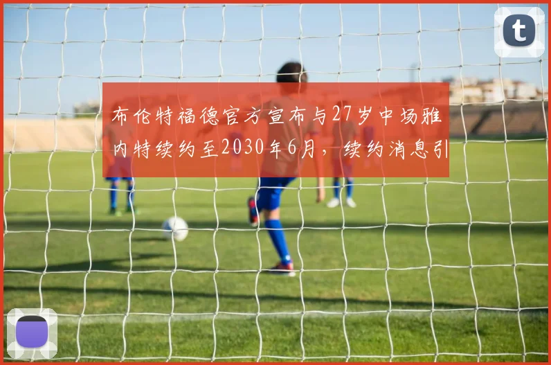 布伦特福德官方宣布与27岁中场雅内特续约至2030年6月，续约消息引发关注