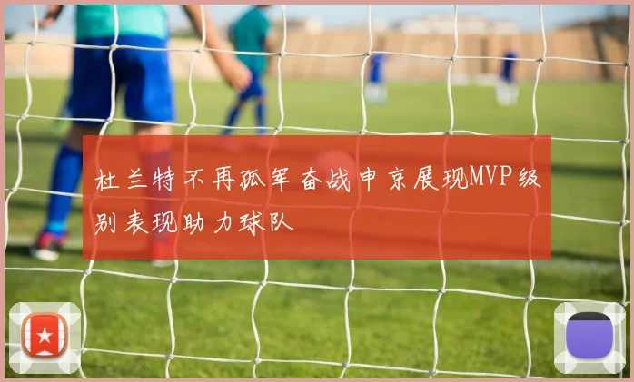 杜兰特不再孤军奋战申京展现MVP级别表现助力球队
