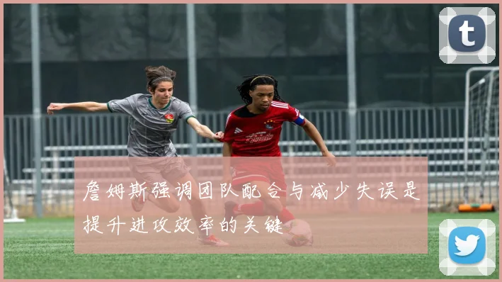 詹姆斯强调团队配合与减少失误是提升进攻效率的关键
