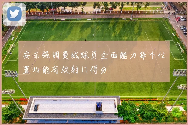 安东强调曼城球员全面能力每个位置均能有效射门得分