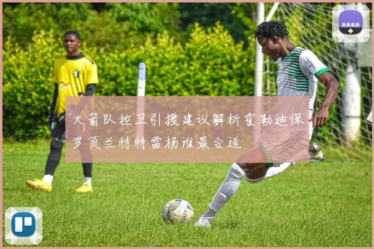 火箭队控卫引援建议解析霍勒迪保罗莫兰特特雷杨谁最合适