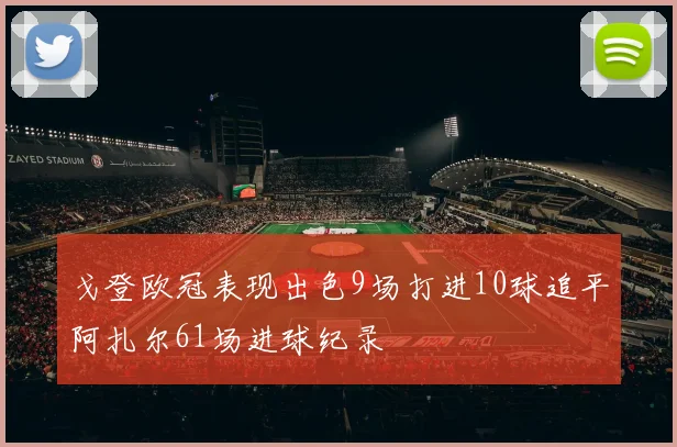 戈登欧冠表现出色9场打进10球追平阿扎尔61场进球纪录