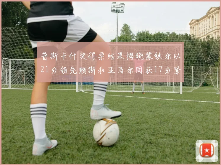 普斯卡什奖得票结果揭晓蒙铁尔以21分领先赖斯和亚马尔同获17分紧随其后