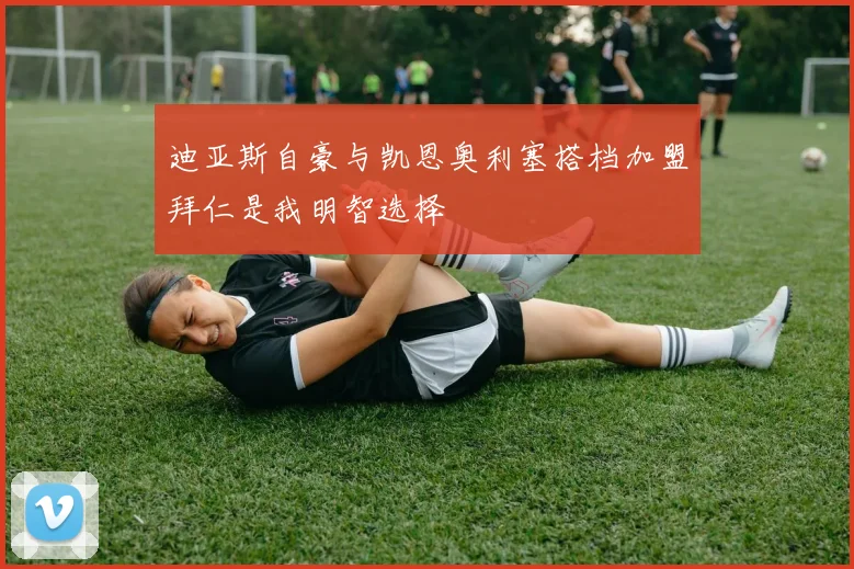 迪亚斯自豪与凯恩奥利塞搭档加盟拜仁是我明智选择