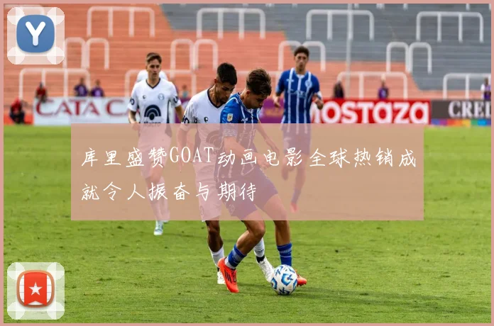 库里盛赞GOAT动画电影全球热销成就令人振奋与期待