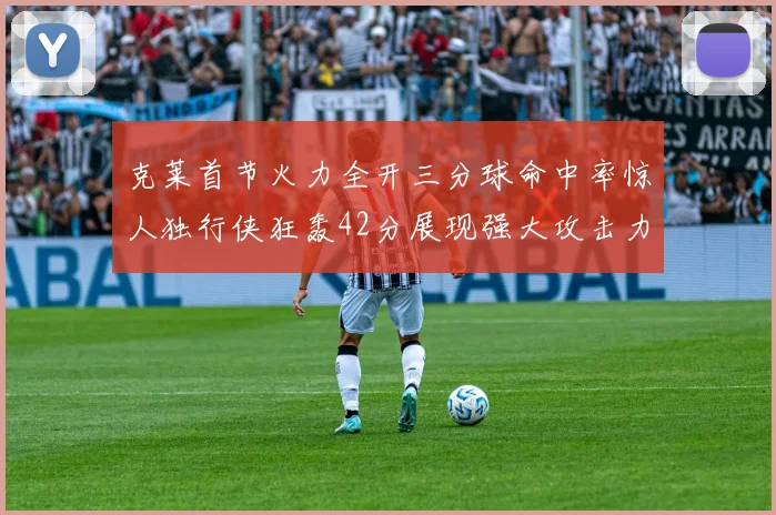 克莱首节火力全开三分球命中率惊人独行侠狂轰42分展现强大攻击力