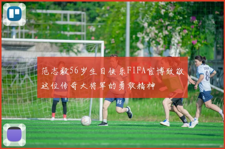 范志毅56岁生日快乐FIFA官博致敬这位传奇大将军的勇敢精神