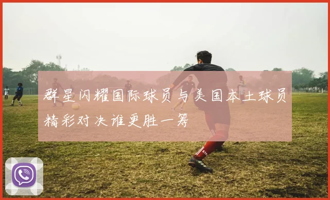 群星闪耀国际球员与美国本土球员精彩对决谁更胜一筹