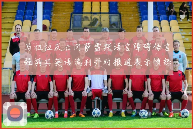 马祖拉反击冈萨雷斯语言障碍传言强调其英语流利并对报道表示愤怒