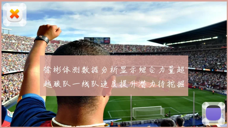 徐彬体测数据分析显示综合力量超越狼队一线队速度提升潜力待挖掘