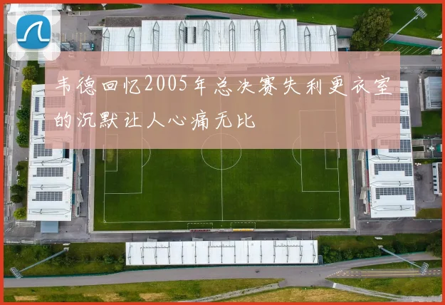 韦德回忆2005年总决赛失利更衣室的沉默让人心痛无比
