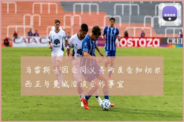 马雷斯卡因合同义务两度告知切尔西正与曼城洽谈合作事宜
