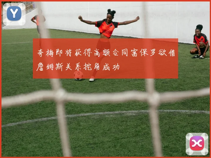 夸梅即将获得高额合同富保罗欲借詹姆斯关系挖角成功