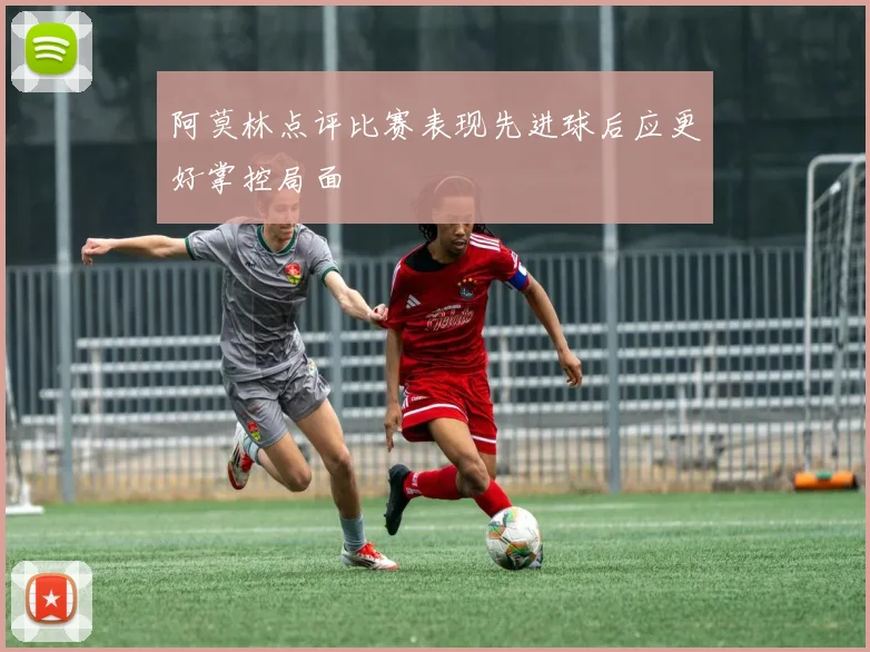 阿莫林点评比赛表现先进球后应更好掌控局面
