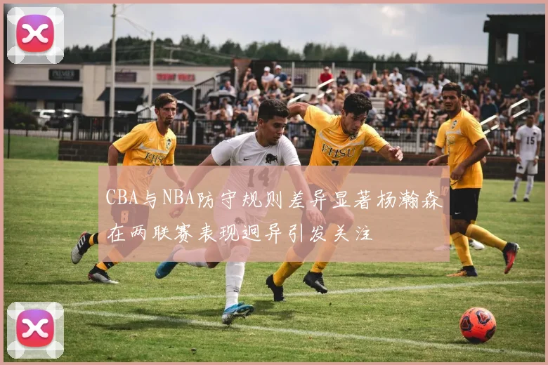 CBA与NBA防守规则差异显著杨瀚森在两联赛表现迥异引发关注