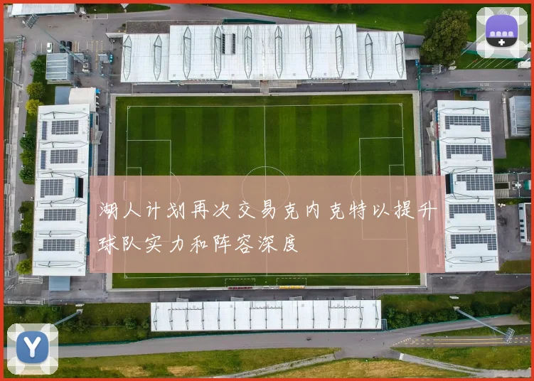 湖人计划再次交易克内克特以提升球队实力和阵容深度