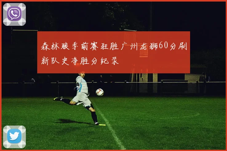 森林狼季前赛狂胜广州龙狮60分刷新队史净胜分纪录