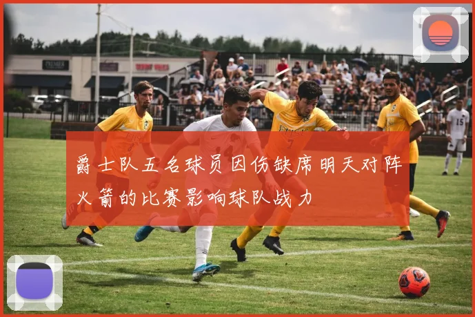 爵士队五名球员因伤缺席明天对阵火箭的比赛影响球队战力