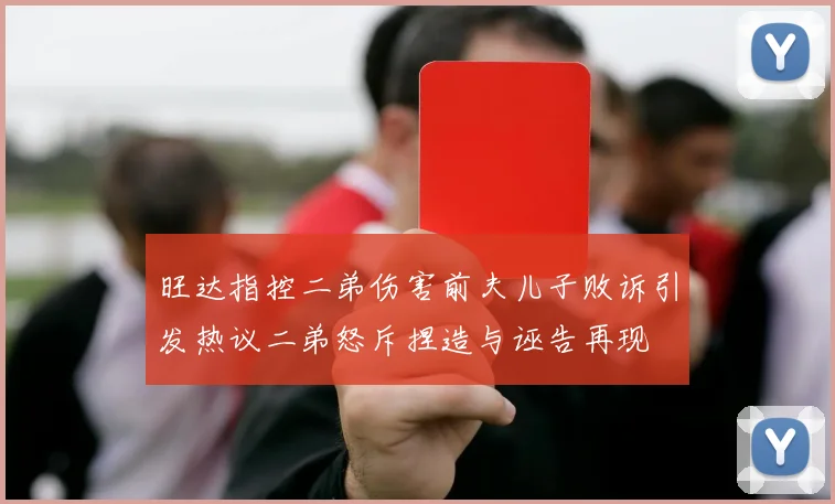 旺达指控二弟伤害前夫儿子败诉引发热议二弟怒斥捏造与诬告再现