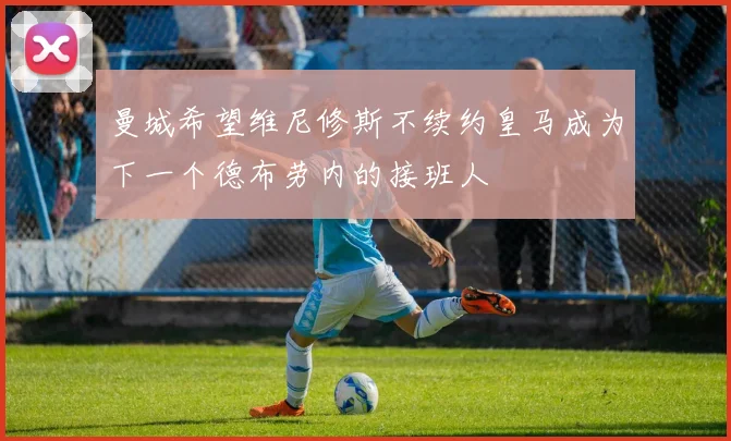曼城希望维尼修斯不续约皇马成为下一个德布劳内的接班人