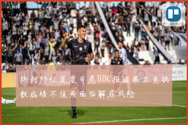 热刺帅位岌岌可危BBC报道弗兰克执教成绩不佳或面临解雇风险