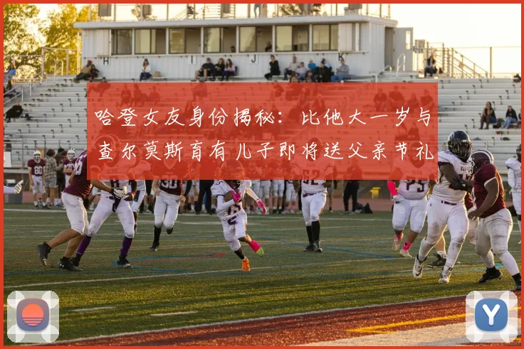 哈登女友身份揭秘：比他大一岁与查尔莫斯育有儿子即将送父亲节礼物