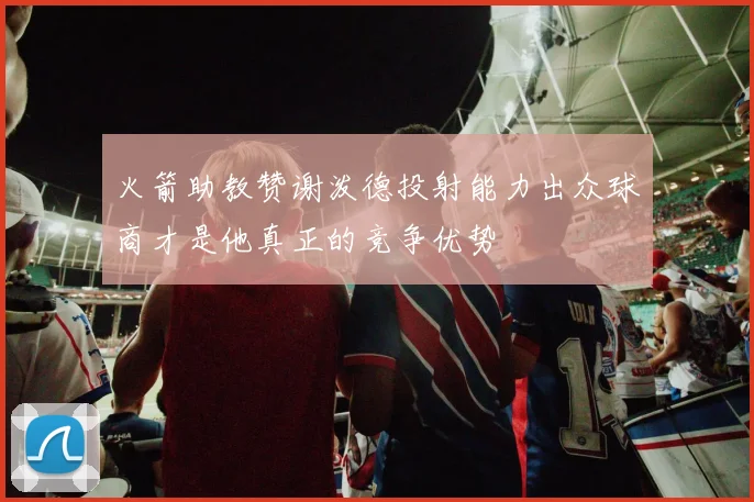 火箭助教赞谢泼德投射能力出众球商才是他真正的竞争优势