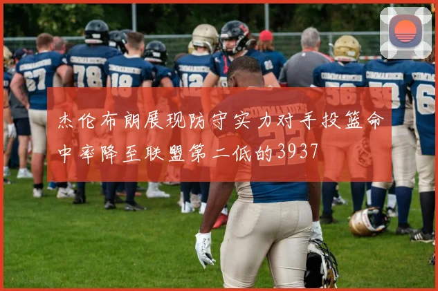 杰伦布朗展现防守实力对手投篮命中率降至联盟第二低的3937