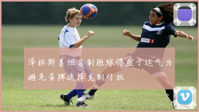 泽林斯基坦言制胜球得益于运气为避免黄牌选择克制对抗