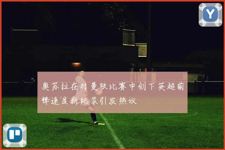 奥苏拉在对曼联比赛中创下英超前锋速度新纪录引发热议