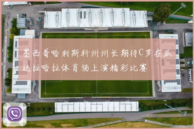 墨西哥哈利斯科州州长期待C罗在瓜达拉哈拉体育场上演精彩比赛