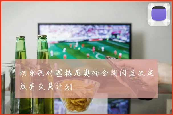切尔西对塞梅尼奥转会询问后决定放弃交易计划