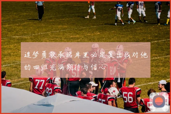 追梦勇敢承诺库里必定复出我对他的回归充满期待与信心