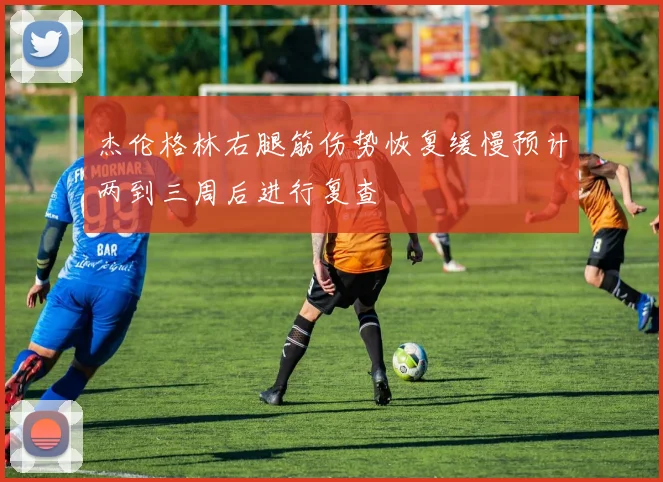 杰伦格林右腿筋伤势恢复缓慢预计两到三周后进行复查