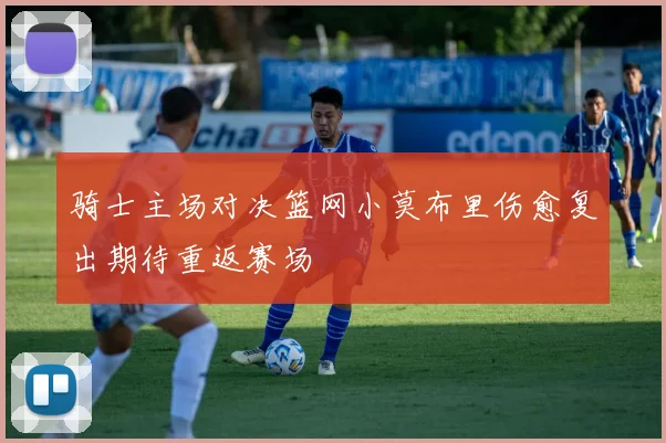 骑士主场对决篮网小莫布里伤愈复出期待重返赛场