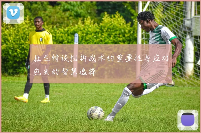 杜兰特谈挡拆战术的重要性与应对包夹的智慧选择