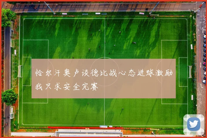 恰尔汗奥卢谈德比战心态进球激励我只求安全完赛