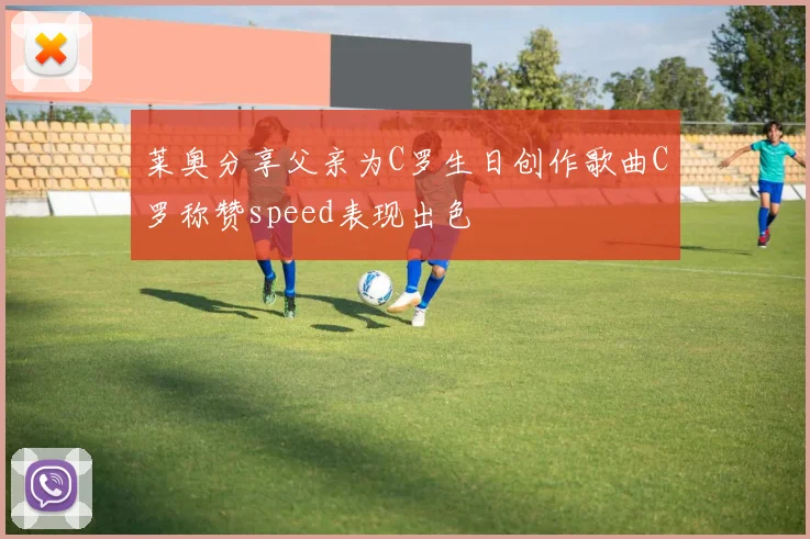 莱奥分享父亲为C罗生日创作歌曲C罗称赞speed表现出色