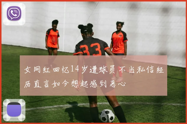女网红回忆14岁遭球员不当私信经历直言如今想起感到恶心