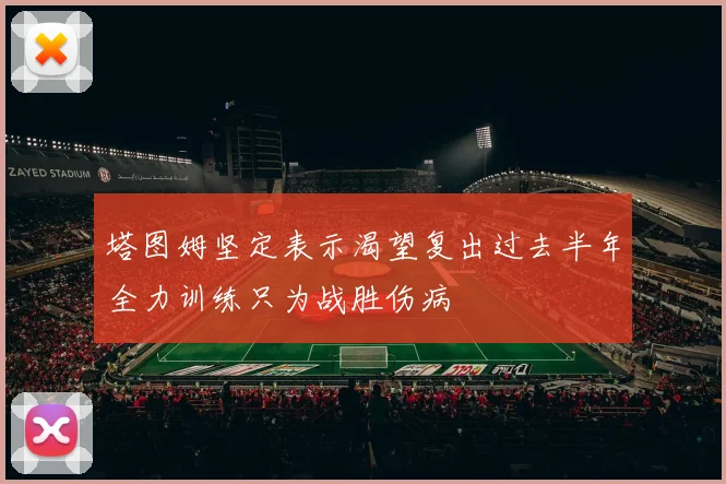 塔图姆坚定表示渴望复出过去半年全力训练只为战胜伤病