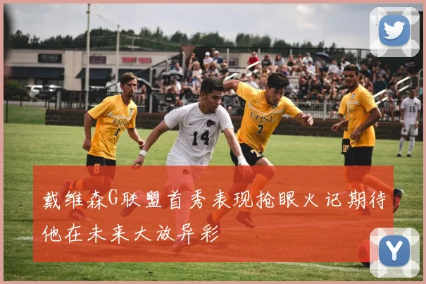 戴维森G联盟首秀表现抢眼火记期待他在未来大放异彩