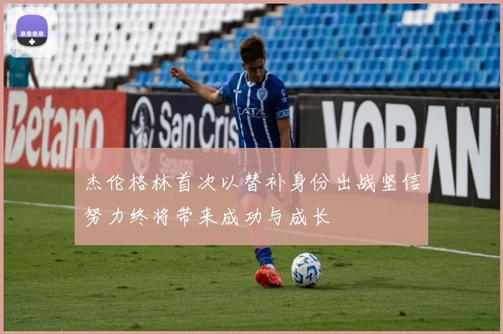 杰伦格林首次以替补身份出战坚信努力终将带来成功与成长