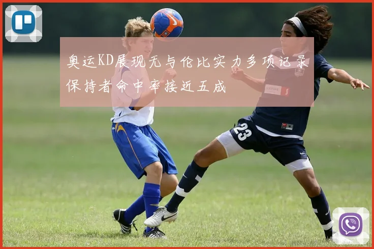 奥运KD展现无与伦比实力多项记录保持者命中率接近五成